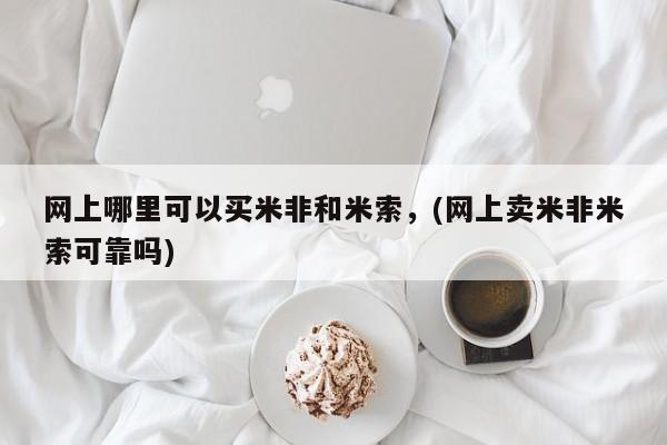 求买打胎药微信号网上哪里可以买米非和米索，(网上卖米非米索可靠吗)