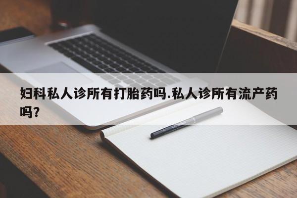 求买打胎药微信号妇科私人诊所有打胎药吗.私人诊所有流产药吗？