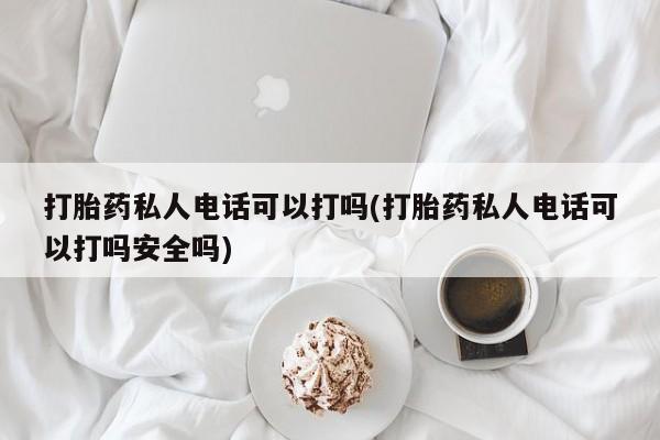 求买打胎药微信号打胎药私人电话可以打吗(打胎药私人电话可以打吗安全吗)