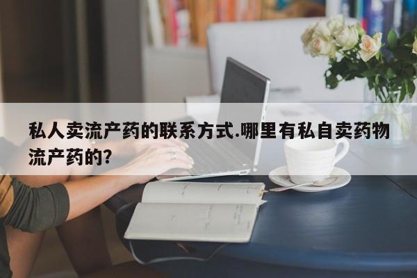 求买打胎药微信号私人卖流产药的联系方式.哪里有私自卖药物流产药的？