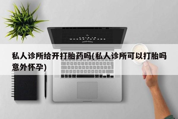 求买打胎药微信号私人诊所给开打胎药吗(私人诊所可以打胎吗意外怀孕)