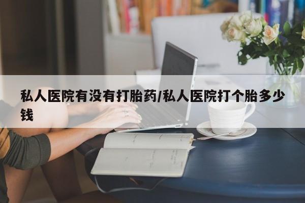 求买打胎药微信号私人医院有没有打胎药/私人医院打个胎多少钱