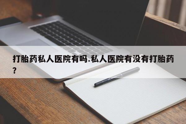 求买打胎药微信号打胎药私人医院有吗.私人医院有没有打胎药？