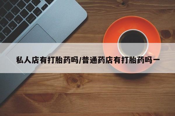 求买打胎药微信号私人店有打胎药吗/普通药店有打胎药吗一