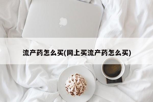 求买打胎药微信号流产药怎么买(网上买流产药怎么买)