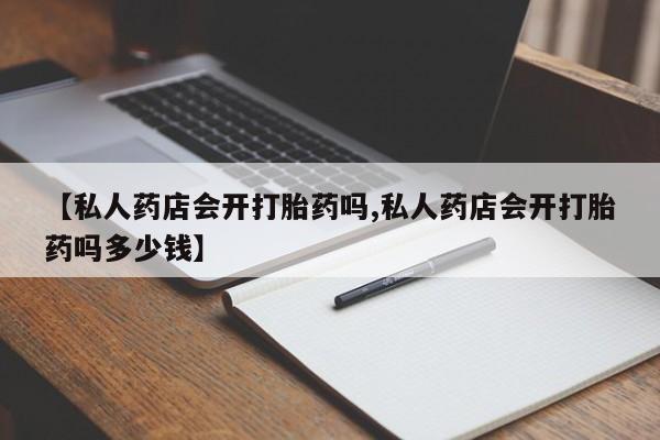 求买打胎药微信号【私人药店会开打胎药吗,私人药店会开打胎药吗多少钱】