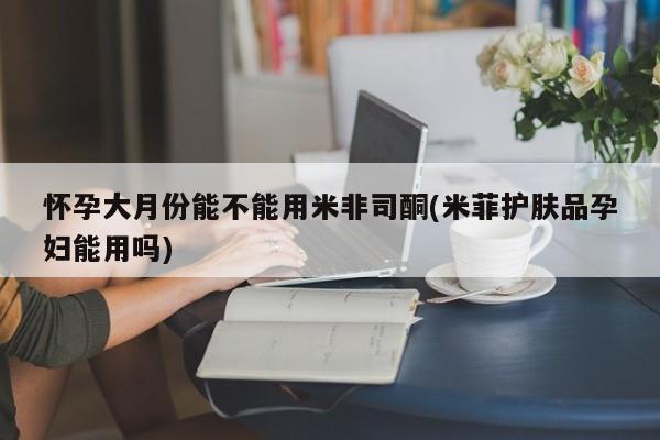 求买打胎药微信号怀孕大月份能不能用米非司酮(米菲护肤品孕妇能用吗)