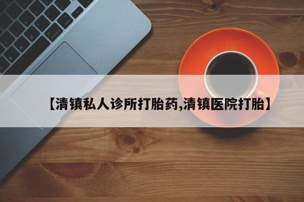 求买打胎药微信号【清镇私人诊所打胎药,清镇医院打胎】