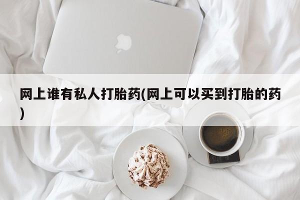 求买打胎药微信号网上谁有私人打胎药(网上可以买到打胎的药)