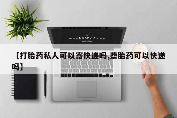 求买打胎药微信号【打胎药私人可以寄快递吗,堕胎药可以快递吗】