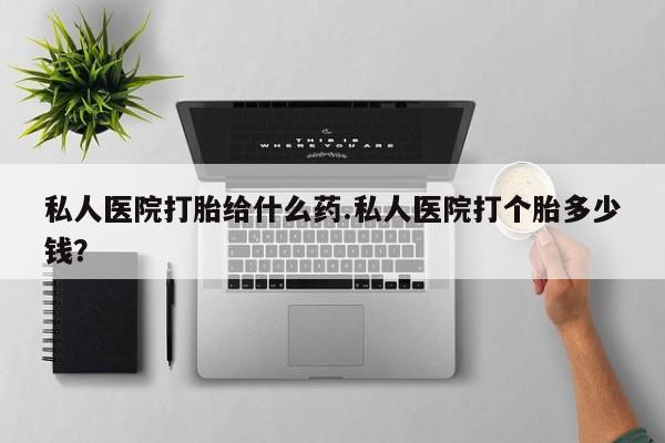 求买打胎药微信号私人医院打胎给什么药.私人医院打个胎多少钱？