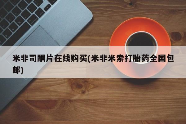 求买打胎药微信号米非司酮片在线购买(米非米索打胎药全国包邮)