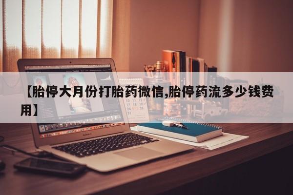 求买打胎药微信号【胎停大月份打胎药微信,胎停药流多少钱费用】