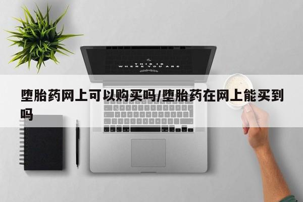 求买打胎药微信号堕胎药网上可以购买吗/堕胎药在网上能买到吗