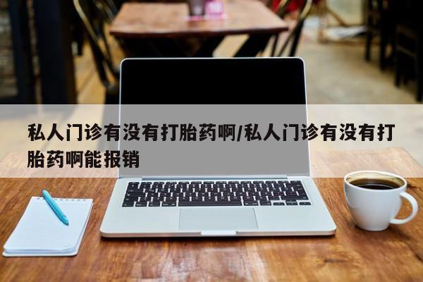 求买打胎药微信号私人门诊有没有打胎药啊/私人门诊有没有打胎药啊能报销