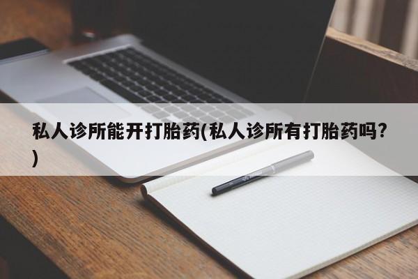 求买打胎药微信号私人诊所能开打胎药(私人诊所有打胎药吗?)