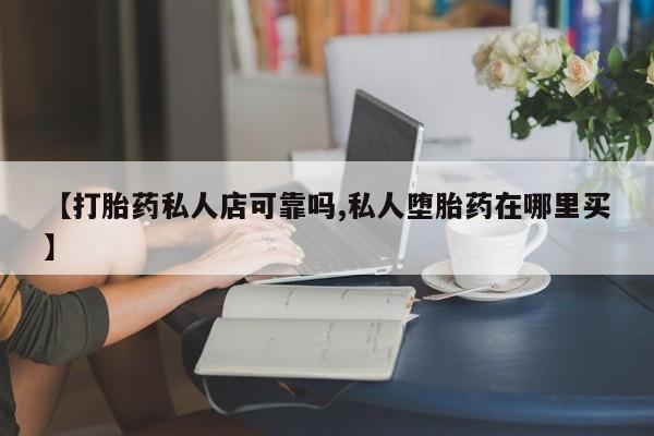 求买打胎药微信号【打胎药私人店可靠吗,私人堕胎药在哪里买】