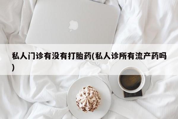 求买打胎药微信号私人门诊有没有打胎药(私人诊所有流产药吗)