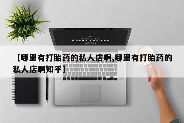 求买打胎药微信号【哪里有打胎药的私人店啊,哪里有打胎药的私人店啊知乎】