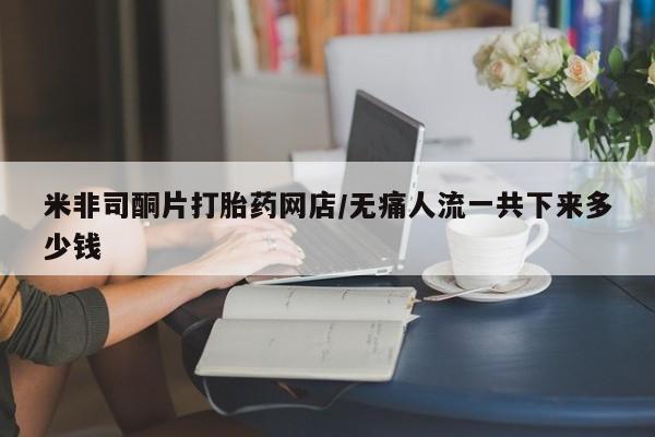 求买打胎药微信号米非司酮片打胎药网店/无痛人流一共下来多少钱