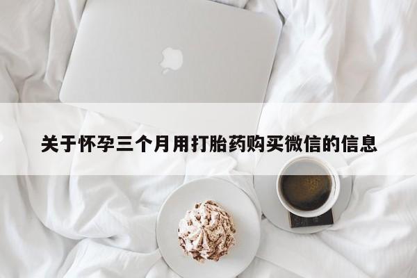 求买打胎药微信号关于怀孕三个月用打胎药购买微信的信息
