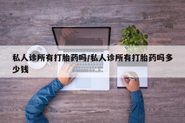 求买打胎药微信号私人诊所有打胎药吗/私人诊所有打胎药吗多少钱