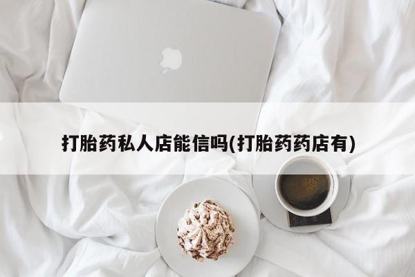 求买打胎药微信号打胎药私人店能信吗(打胎药药店有)