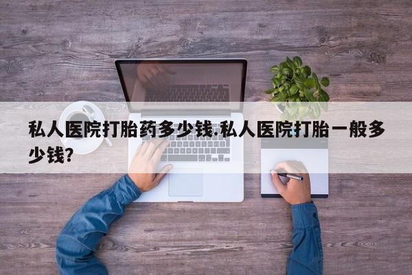 求买打胎药微信号私人医院打胎药多少钱.私人医院打胎一般多少钱？