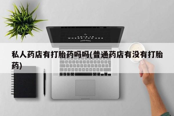 求买打胎药微信号私人药店有打胎药吗吗(普通药店有没有打胎药)