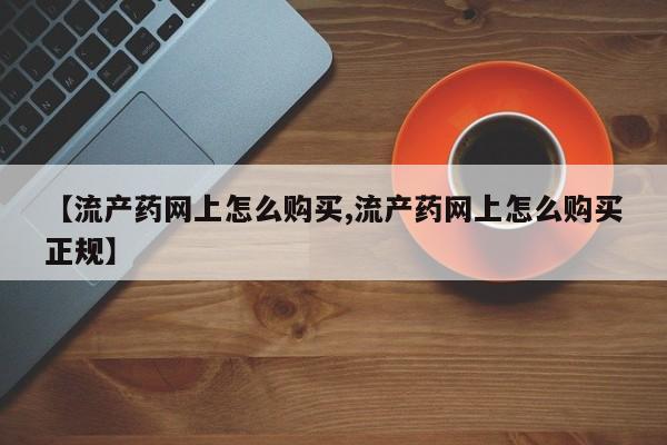 求买打胎药微信号【流产药网上怎么购买,流产药网上怎么购买正规】