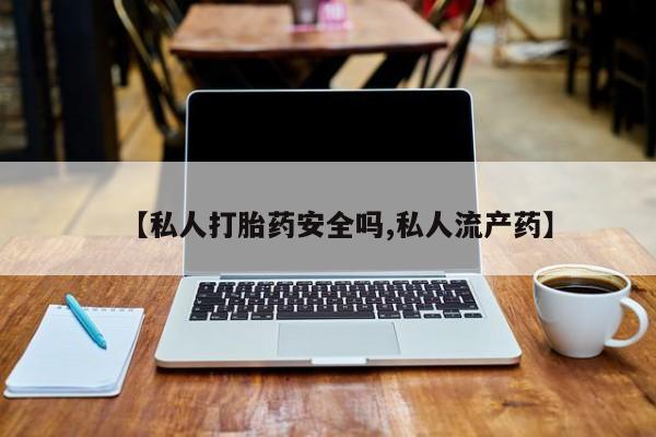求买打胎药微信号【私人打胎药安全吗,私人流产药】