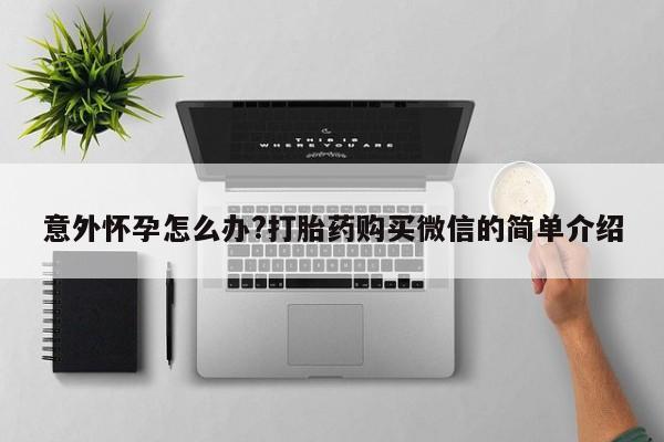 求买打胎药微信号意外怀孕怎么办?打胎药购买微信的简单介绍