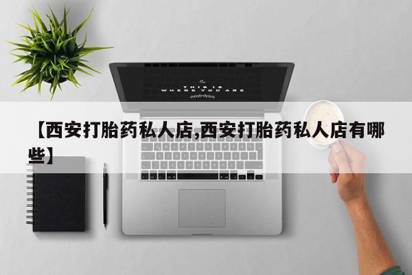 求买打胎药微信号【西安打胎药私人店,西安打胎药私人店有哪些】