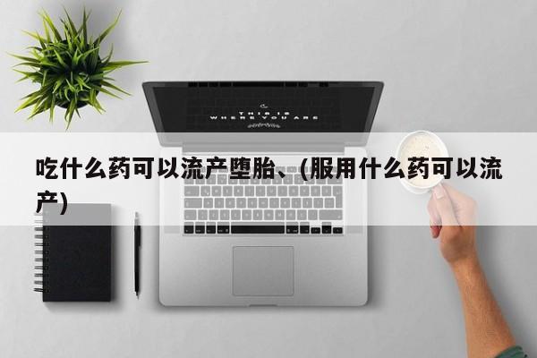 求买打胎药微信号吃什么药可以流产堕胎、(服用什么药可以流产)