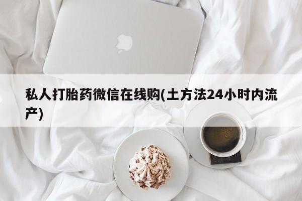 求买打胎药微信号私人打胎药微信在线购(土方法24小时内流产)