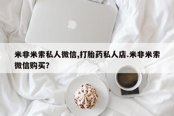 求买打胎药微信号米非米索私人微信,打胎药私人店.米非米索微信购买？