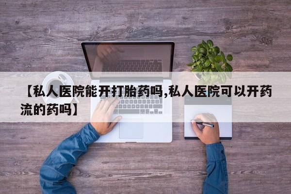 求买打胎药微信号【私人医院能开打胎药吗,私人医院可以开药流的药吗】