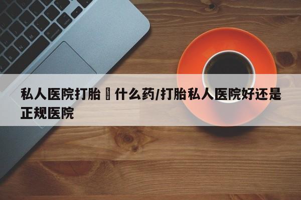 求买打胎药微信号私人医院打胎給什么药/打胎私人医院好还是正规医院