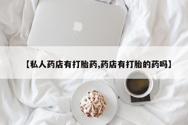 求买打胎药微信号【私人药店有打胎药,药店有打胎的药吗】