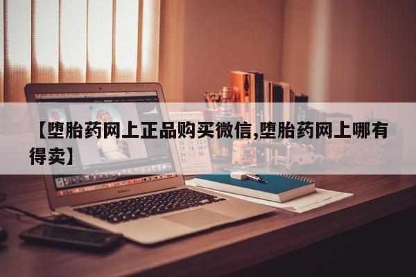 求买打胎药微信号【堕胎药网上正品购买微信,堕胎药网上哪有得卖】