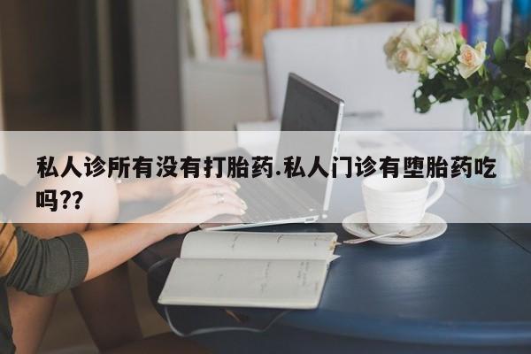 求买打胎药微信号私人诊所有没有打胎药.私人门诊有堕胎药吃吗?？