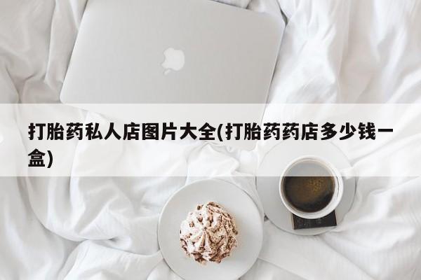 求买打胎药微信号打胎药私人店图片大全(打胎药药店多少钱一盒)