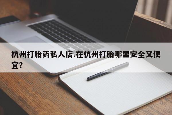 求买打胎药微信号杭州打胎药私人店.在杭州打胎哪里安全又便宜？