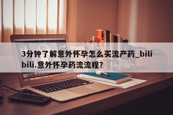 求买打胎药微信号3分钟了解意外怀孕怎么买流产药_bilibili.意外怀孕药流流程?